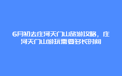 6月初去庄河天门山旅游攻略，庄河天门山游玩需要多长时间