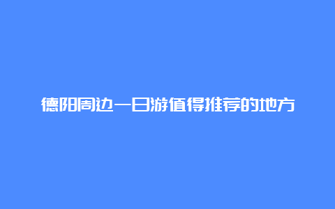 德阳周边一日游值得推荐的地方