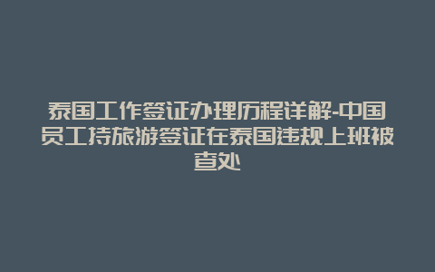 泰国工作签证办理历程详解-中国员工持旅游签证在泰国违规上班被查处