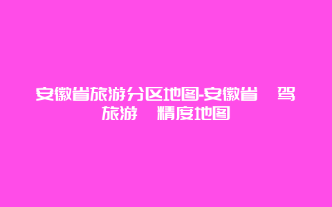 安徽省旅游分区地图-安徽省⾃驾旅游⾼精度地图