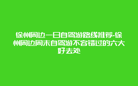 徐州周边一日自驾游路线推荐-徐州周边周末自驾游不容错过的六大好去处