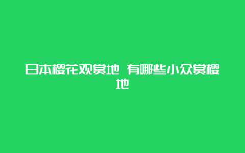 日本樱花观赏地 有哪些小众赏樱地