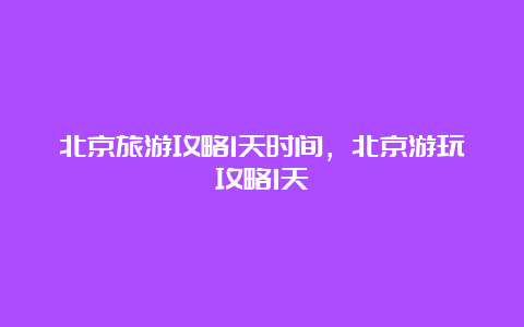 北京旅游攻略1天时间，北京游玩攻略1天