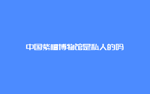 中国紫檀博物馆是私人的吗