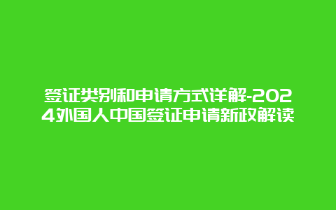 签证类别和申请方式详解-2024外国人中国签证申请新政解读