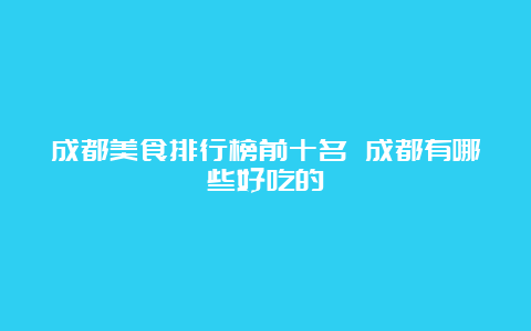 成都美食排行榜前十名 成都有哪些好吃的