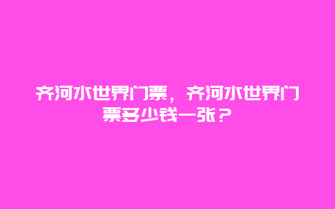 齐河水世界门票，齐河水世界门票多少钱一张？