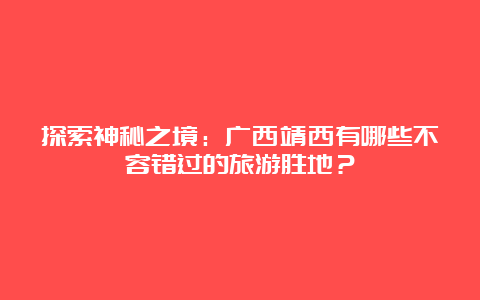 探索神秘之境：广西靖西有哪些不容错过的旅游胜地？