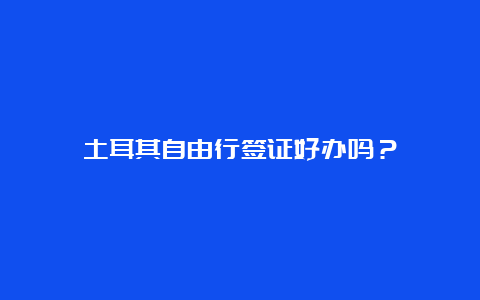 土耳其自由行签证好办吗？