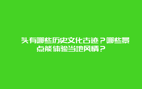 汕头有哪些历史文化古迹？哪些景点能体验当地风情？