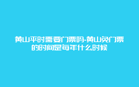 黄山平时需要门票吗-黄山免门票的时间是每年什么时候