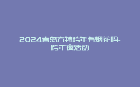 2024青岛方特跨年有烟花吗-跨年夜活动