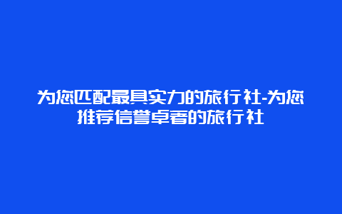 为您匹配最具实力的旅行社-为您推荐信誉卓著的旅行社