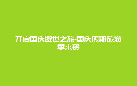 开启国庆避世之旅-国庆假期旅游季来袭