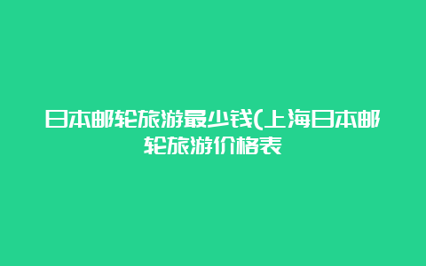 日本邮轮旅游最少钱(上海日本邮轮旅游价格表