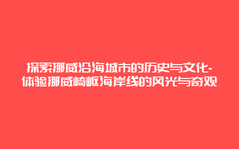 探索挪威沿海城市的历史与文化-体验挪威崎岖海岸线的风光与奇观