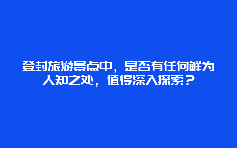 登封旅游景点中，是否有任何鲜为人知之处，值得深入探索？