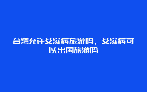 台湾允许艾滋病旅游吗，艾滋病可以出国旅游吗