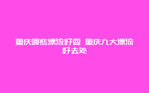 重庆哪些漂流好耍 重庆九大漂流好去处