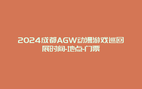 2024成都AGW动漫游戏巡回展时间-地点-门票