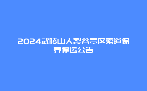 2024武陵山大裂谷景区索道保养停运公告