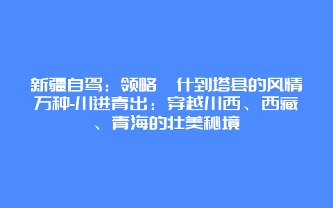 新疆自驾：领略喀什到塔县的风情万种-川进青出：穿越川西、西藏、青海的壮美秘境