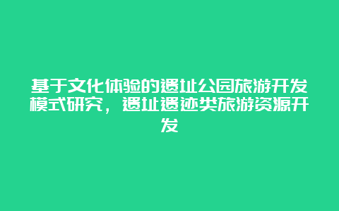 基于文化体验的遗址公园旅游开发模式研究，遗址遗迹类旅游资源开发