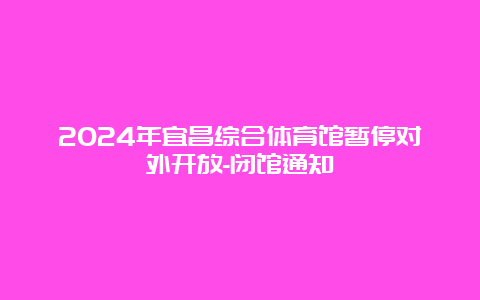 2024年宜昌综合体育馆暂停对外开放-闭馆通知