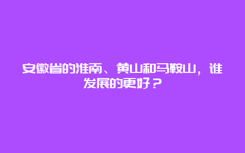 安徽省的淮南、黄山和马鞍山，谁发展的更好？