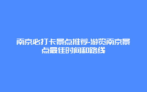 南京必打卡景点推荐-游览南京景点最佳时间和路线