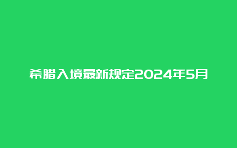 希腊入境最新规定2024年5月