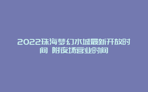 2022珠海梦幻水城最新开放时间 附夜场营业时间