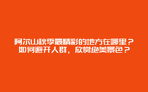 阿尔山秋季最精彩的地方在哪里？如何避开人群，欣赏绝美景色？