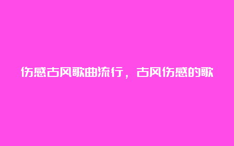 伤感古风歌曲流行，古风伤感的歌