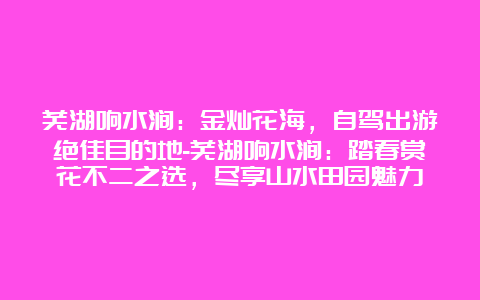 芜湖响水涧：金灿花海，自驾出游绝佳目的地-芜湖响水涧：踏春赏花不二之选，尽享山水田园魅力