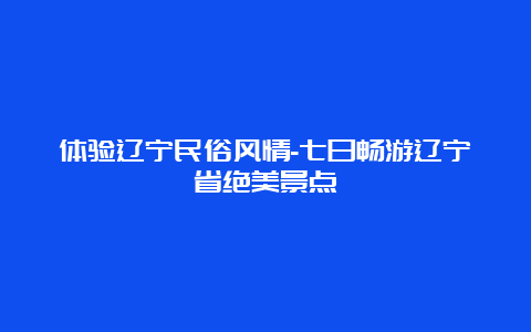 体验辽宁民俗风情-七日畅游辽宁省绝美景点