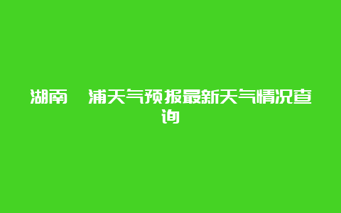 湖南溆浦天气预报最新天气情况查询