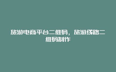 旅游电商平台二维码，旅游线路二维码制作