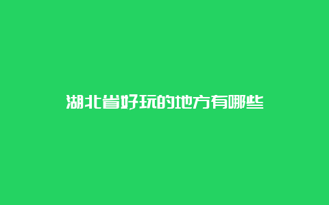 湖北省好玩的地方有哪些