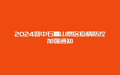 2024晋中石膏山景区疫情防控加强通知