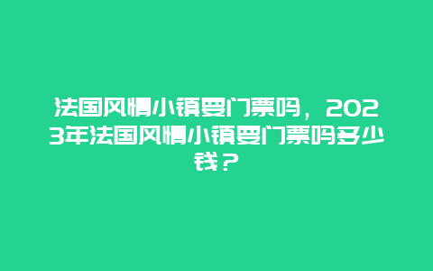 法国风情小镇要门票吗，2024年法国风情小镇要门票吗多少钱？