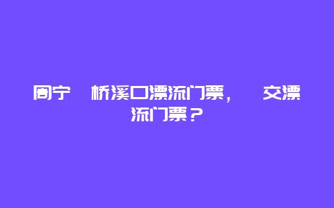 周宁泗桥溪口漂流门票，泗交漂流门票？