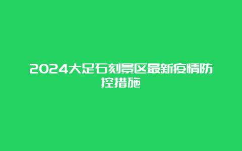 2024大足石刻景区最新疫情防控措施