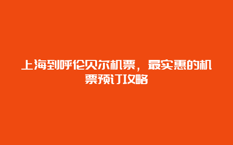 上海到呼伦贝尔机票，最实惠的机票预订攻略