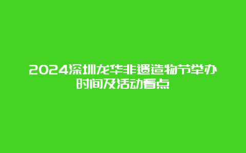 2024深圳龙华非遗造物节举办时间及活动看点