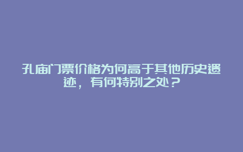 孔庙门票价格为何高于其他历史遗迹，有何特别之处？