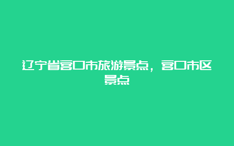 辽宁省营口市旅游景点，营口市区景点