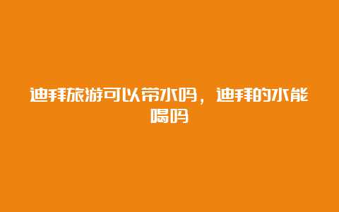 迪拜旅游可以带水吗，迪拜的水能喝吗