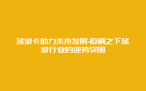 旅游卡助力未来发展-疫情之下旅游行业的逆势突围