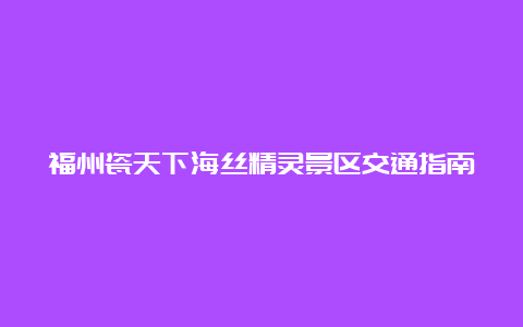 福州瓷天下海丝精灵景区交通指南